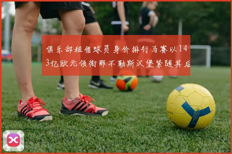 俱乐部租借球员身价排行马赛以143亿欧元领衔那不勒斯汉堡紧随其后