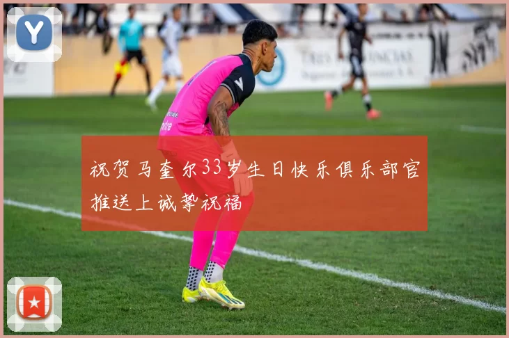 祝贺马奎尔33岁生日快乐俱乐部官推送上诚挚祝福