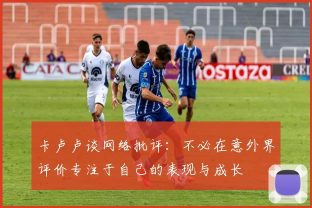 卡卢卢谈网络批评：不必在意外界评价专注于自己的表现与成长