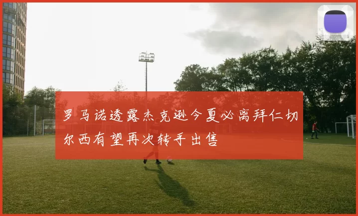 罗马诺透露杰克逊今夏必离拜仁切尔西有望再次转手出售