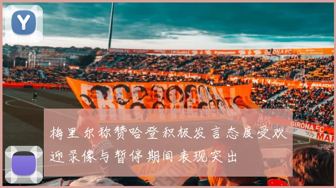 梅里尔称赞哈登积极发言态度受欢迎录像与暂停期间表现突出