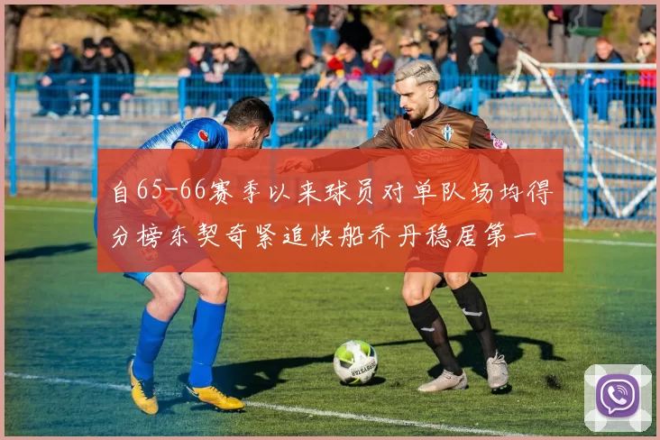 自65-66赛季以来球员对单队场均得分榜东契奇紧追快船乔丹稳居第一