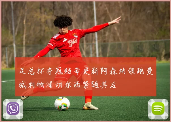 足总杯夺冠赔率更新阿森纳领跑曼城利物浦切尔西紧随其后