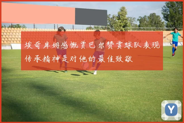 埃奇库姆感慨贾巴尔赞赏球队表现传承精神是对他的最佳致敬