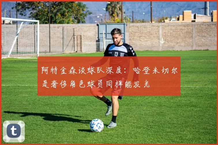 阿特金森谈球队深度：哈登米切尔是奢侈角色球员同样能发光