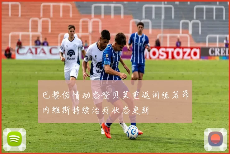 巴黎伤情动态登贝莱重返训练若昂内维斯持续治疗状态更新