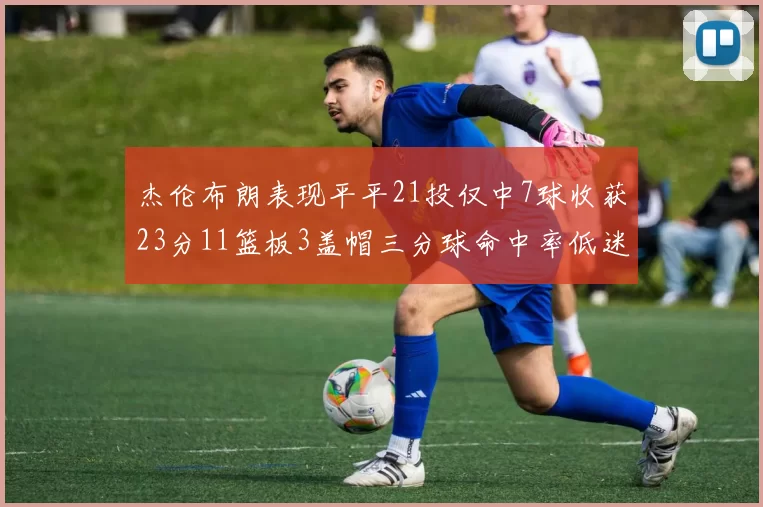 杰伦布朗表现平平21投仅中7球收获23分11篮板3盖帽三分球命中率低迷