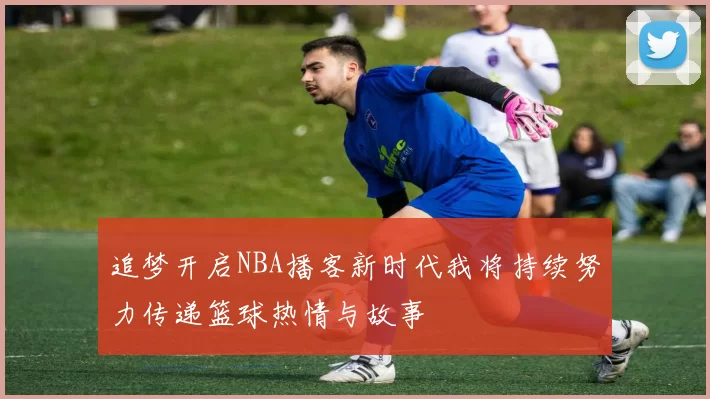 追梦开启NBA播客新时代我将持续努力传递篮球热情与故事