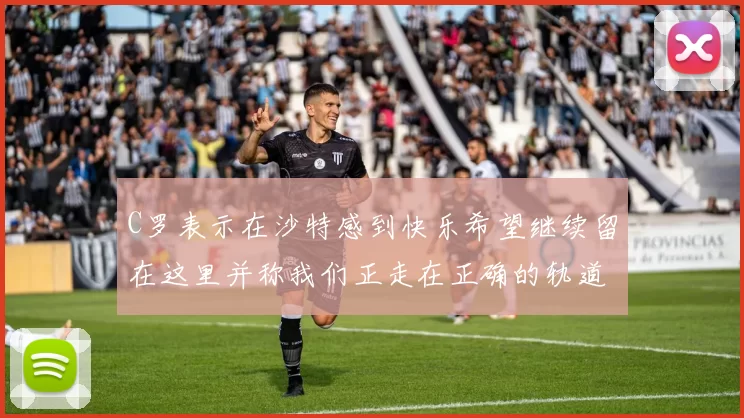 C罗表示在沙特感到快乐希望继续留在这里并称我们正走在正确的轨道上