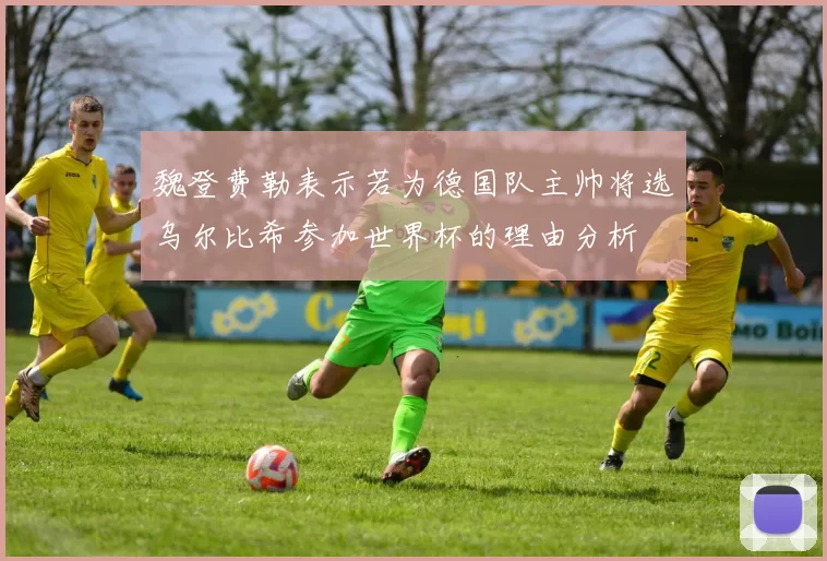 魏登费勒表示若为德国队主帅将选乌尔比希参加世界杯的理由分析