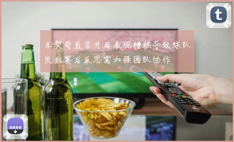 东契奇直言开局表现糟糕导致球队失利赛后反思需加强团队协作