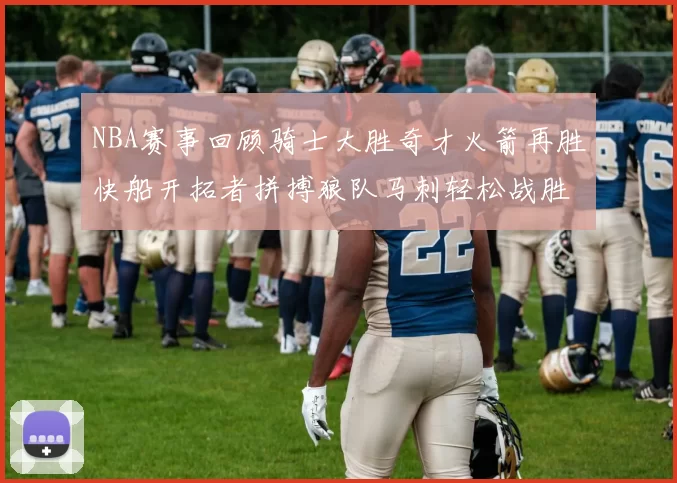 NBA赛事回顾骑士大胜奇才火箭再胜快船开拓者拼搏狼队马刺轻松战胜勇士