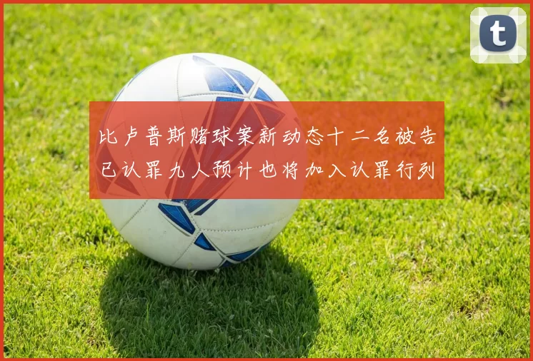 比卢普斯赌球案新动态十二名被告已认罪九人预计也将加入认罪行列
