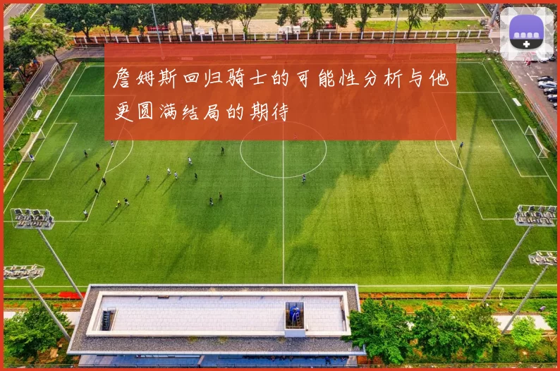 詹姆斯回归骑士的可能性分析与他更圆满结局的期待