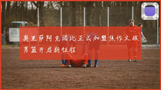 奥里萨阿克诺比正式加盟焦作文旅男篮开启新征程