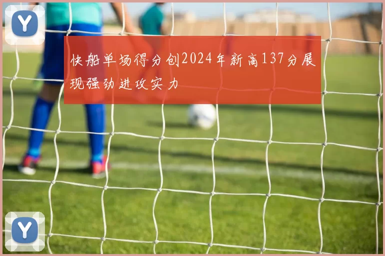 快船单场得分创2024年新高137分展现强劲进攻实力