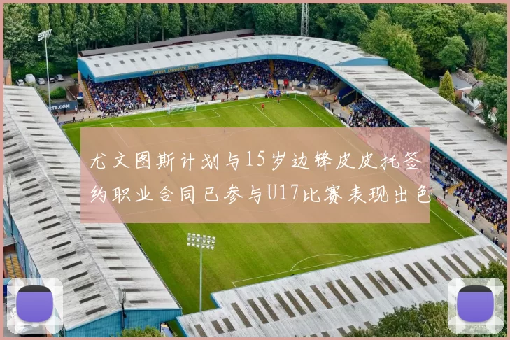 尤文图斯计划与15岁边锋皮皮托签约职业合同已参与U17比赛表现出色