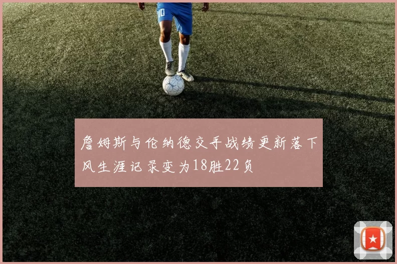 詹姆斯与伦纳德交手战绩更新落下风生涯记录变为18胜22负