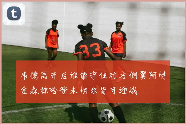 韦德离开后谁能守住对方侧翼阿特金森称哈登米切尔皆可迎战