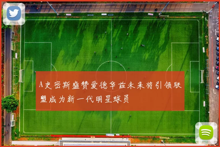A史密斯盛赞爱德华兹未来将引领联盟成为新一代明星球员