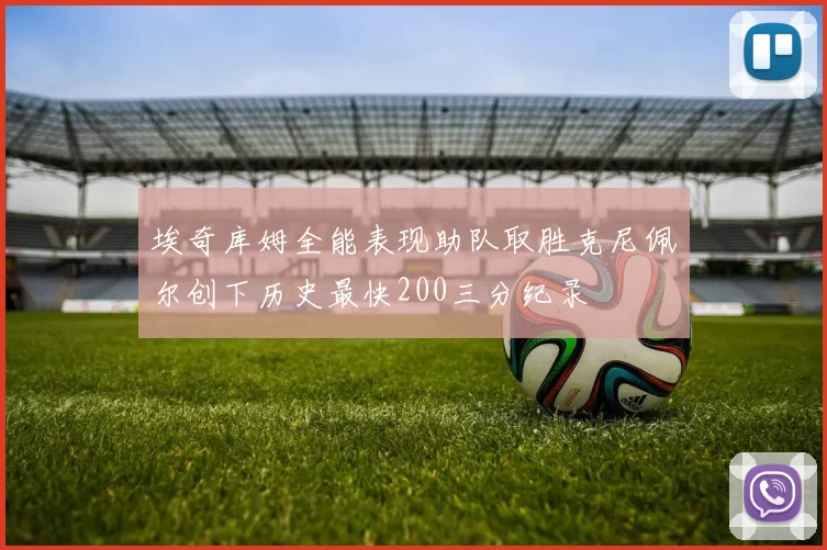埃奇库姆全能表现助队取胜克尼佩尔创下历史最快200三分纪录