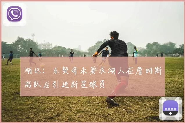 湖记：东契奇未要求湖人在詹姆斯离队后引进新星球员