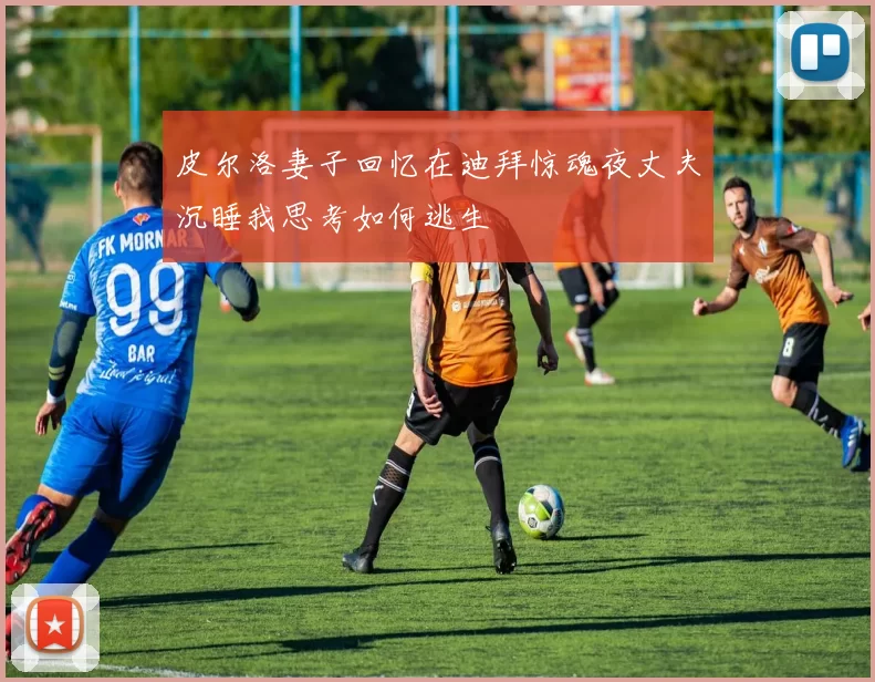皮尔洛妻子回忆在迪拜惊魂夜丈夫沉睡我思考如何逃生