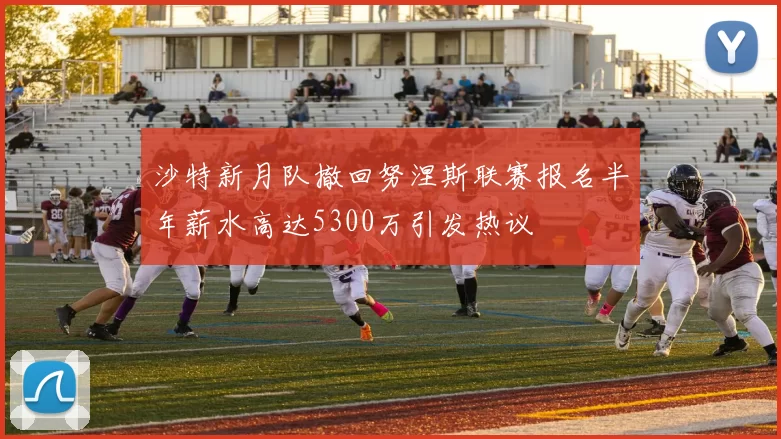 沙特新月队撤回努涅斯联赛报名半年薪水高达5300万引发热议