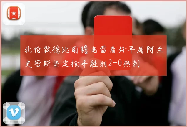 北伦敦德比前瞻老雷看好平局阿兰史密斯坚定枪手胜利2-0热刺
