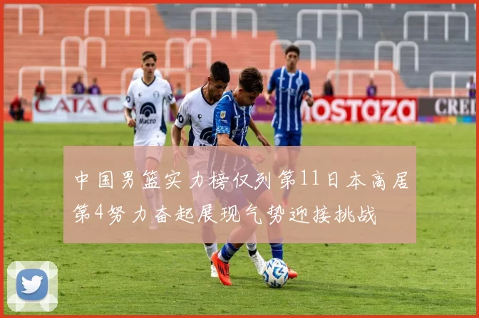 中国男篮实力榜仅列第11日本高居第4努力奋起展现气势迎接挑战