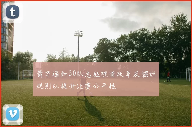 萧华通知30队总经理将改革反摆烂规则以提升比赛公平性